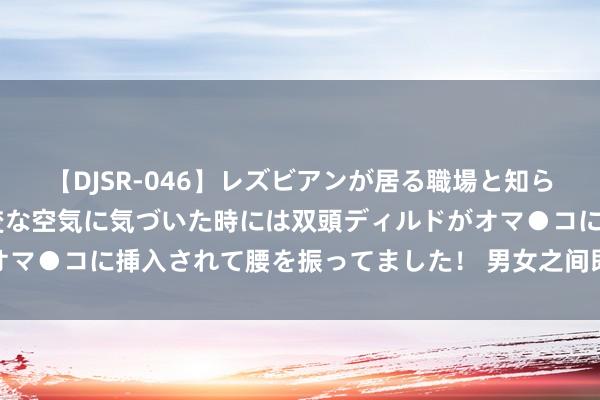 【DJSR-046】レズビアンが居る職場と知らずに来た私（ノンケ） 変な空気に気づいた時には双頭ディルドがオマ●コに挿入されて腰を振ってました！ 男女之间即是一个游戏干系