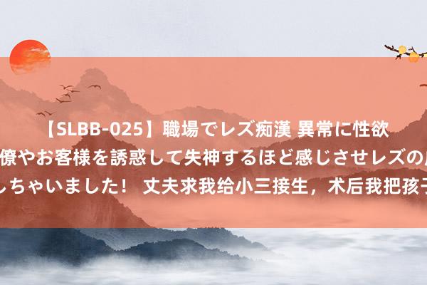 【SLBB-025】職場でレズ痴漢 異常に性欲の強い私（真性レズ）同僚やお客様を誘惑して失神するほど感じさせレズの虜にしちゃいました！ 丈夫求我给小三接生，术后我把孩子抱给他，他却扇了小三一耳光