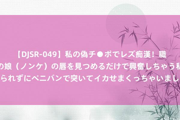 【DJSR-049】私の偽チ●ポでレズ痴漢！職場で見かけたカワイイあの娘（ノンケ）の唇を見つめるだけで興奮しちゃう私は欲求を抑えられずにペニバンで突いてイカせまくっちゃいました！ 2024/2025赛季英超后劲新东谈主！