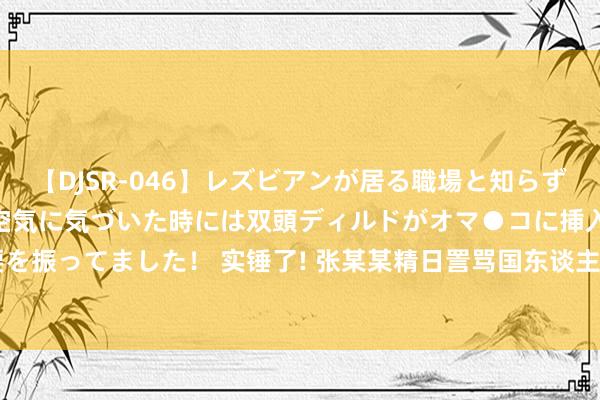 【DJSR-046】レズビアンが居る職場と知らずに来た私（ノンケ） 変な空気に気づいた時には双頭ディルドがオマ●コに挿入されて腰を振ってました！ 实锤了! 张某某精日詈骂国东谈主， 已被停职， 竟被评优秀教师， 太挖苦