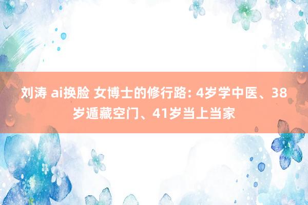 刘涛 ai换脸 女博士的修行路: 4岁学中医、38岁遁藏空门、41岁当上当家