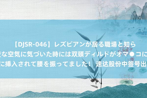 【DJSR-046】レズビアンが居る職場と知らずに来た私（ノンケ） 変な空気に気づいた時には双頭ディルドがオマ●コに挿入されて腰を振ってました！ 速达股份中签号出炉 中签号码共有38000个