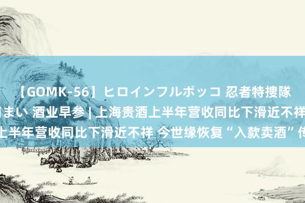 【GOMK-56】ヒロインフルボッコ 忍者特捜隊バードファイター 三浦まい 酒业早参 | 上海贵酒上半年营收同比下滑近不祥 今世缘恢复“入款卖酒”传言