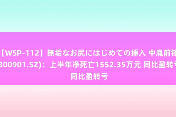 【WSP-112】無垢なお尻にはじめての挿入 中胤前锋(300901.SZ)：上半年净死亡1552.35万元 同比盈转亏