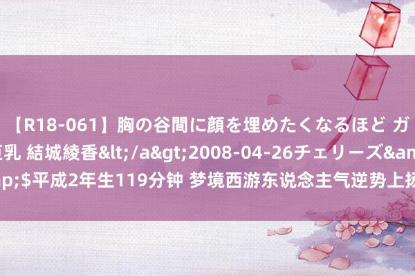 【R18-061】胸の谷間に顔を埋めたくなるほど ガマンの出来ない巨乳 結城綾香</a>2008-04-26チェリーズ&$平成2年生119分钟 梦境西游东说念主气逆势上扬？号价亲民激勉玩家潮涌！