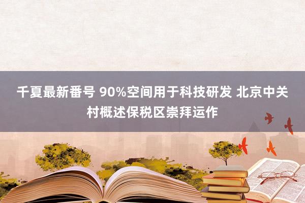 千夏最新番号 90%空间用于科技研发 北京中关村概述保税区崇拜运作