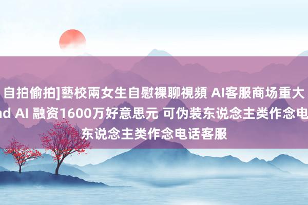 自拍偷拍]藝校兩女生自慰裸聊視頻 AI客服商场重大！Bland AI 融资1600万好意思元 可伪装东说念主类作念电话客服