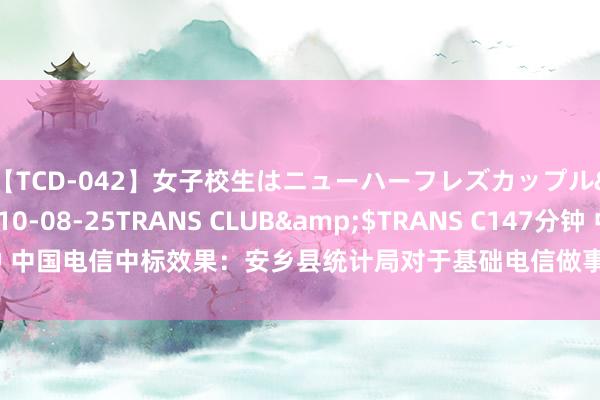 【TCD-042】女子校生はニューハーフレズカップル</a>2010-08-25TRANS CLUB&$TRANS C147分钟 中国电信中标效果：安乡县统计局对于基础电信做事的网上超市采购名堂成交公告