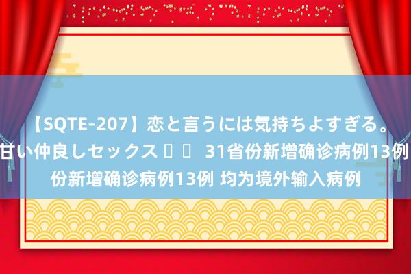 【SQTE-207】恋と言うには気持ちよすぎる。清らかな美少女と甘い仲良しセックス 		 31省份新增确诊病例13例 均为境外输入病例