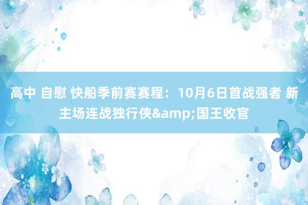 高中 自慰 快船季前赛赛程：10月6日首战强者 新主场连战独行侠&国王收官