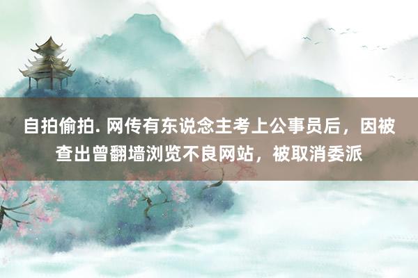 自拍偷拍. 网传有东说念主考上公事员后，因被查出曾翻墙浏览不良网站，被取消委派