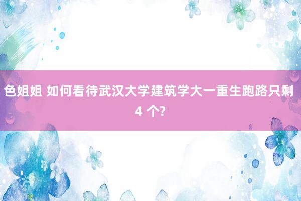 色姐姐 如何看待武汉大学建筑学大一重生跑路只剩 4 个?