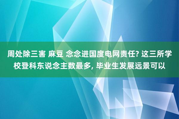 周处除三害 麻豆 念念进国度电网责任? 这三所学校登科东说念主数最多， 毕业生发展远景可以