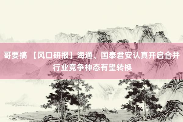 哥要搞 【风口研报】海通、国泰君安认真开启合并 行业竞争神态有望转换