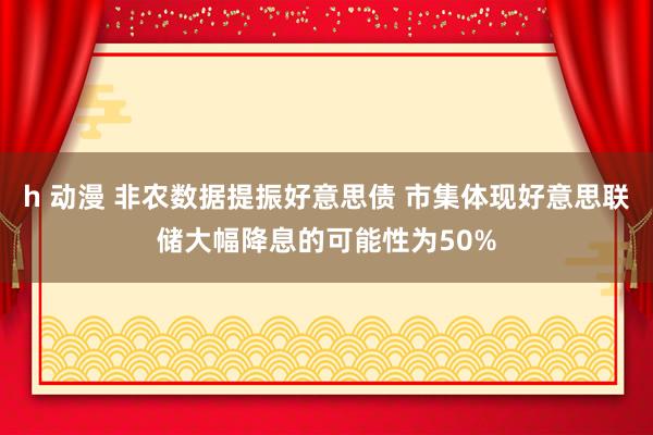 h 动漫 非农数据提振好意思债 市集体现好意思联储大幅降息的可能性为50%