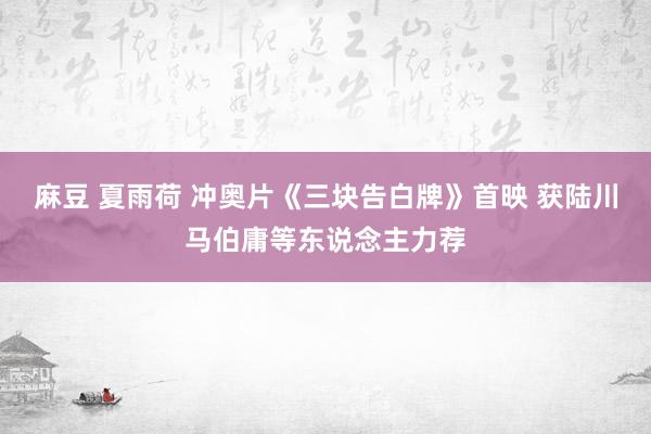 麻豆 夏雨荷 冲奥片《三块告白牌》首映 获陆川马伯庸等东说念主力荐