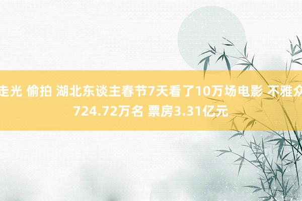 走光 偷拍 湖北东谈主春节7天看了10万场电影 不雅众724.72万名 票房3.31亿元