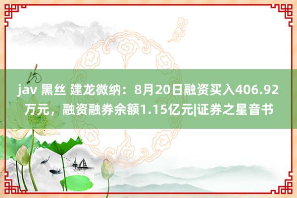 jav 黑丝 建龙微纳：8月20日融资买入406.92万元，融资融券余额1.15亿元|证券之星音书