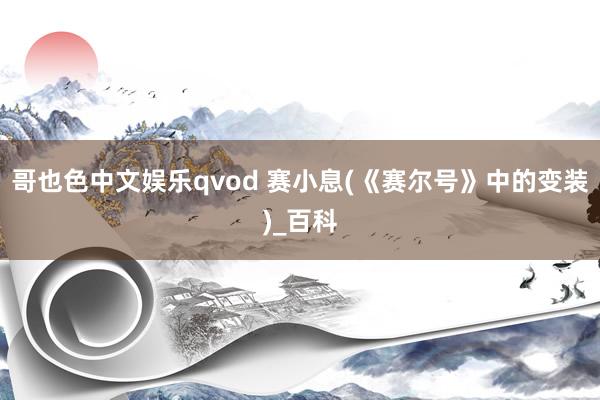 哥也色中文娱乐qvod 赛小息(《赛尔号》中的变装)_百科