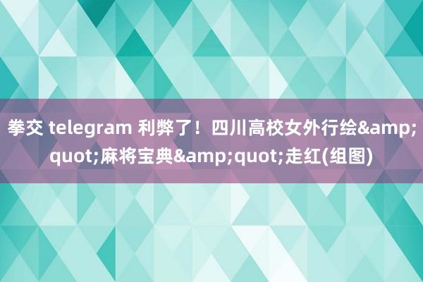 拳交 telegram 利弊了！四川高校女外行绘&quot;麻将宝典&quot;走红(组图)