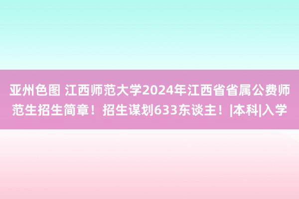 亚州色图 江西师范大学2024年江西省省属公费师范生招生简章！招生谋划633东谈主！|本科|入学