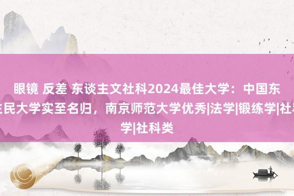 眼镜 反差 东谈主文社科2024最佳大学：中国东谈主民大学实至名归，南京师范大学优秀|法学|锻练学|社科类