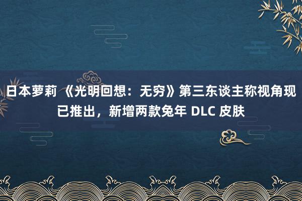 日本萝莉 《光明回想：无穷》第三东谈主称视角现已推出，新增两款兔年 DLC 皮肤