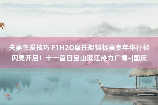 夫妻性爱技巧 F1H2O摩托艇锦标赛嘉年华行径闪亮开启！十一首日宝山滨江热力广博~|国庆