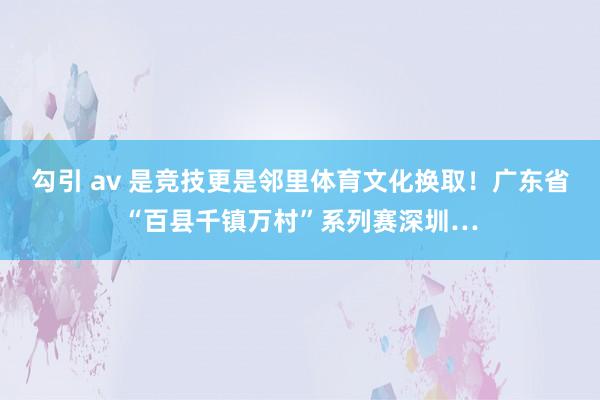 勾引 av 是竞技更是邻里体育文化换取！广东省“百县千镇万村”系列赛深圳…