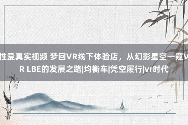 性爱真实视频 梦回VR线下体验店，从幻影星空一窥VR LBE的发展之路|均衡车|凭空履行|vr时代