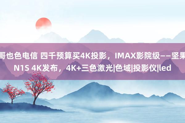 哥也色电信 四千预算买4K投影，IMAX影院级——坚果N1S 4K发布，4K+三色激光|色域|投影仪|led