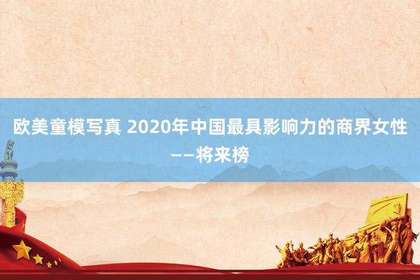 欧美童模写真 2020年中国最具影响力的商界女性——将来榜