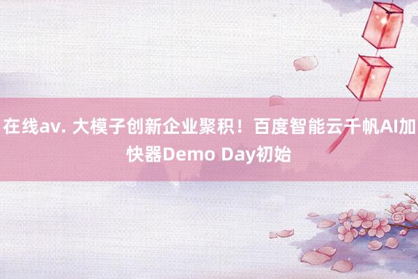 在线av. 大模子创新企业聚积！百度智能云千帆AI加快器Demo Day初始