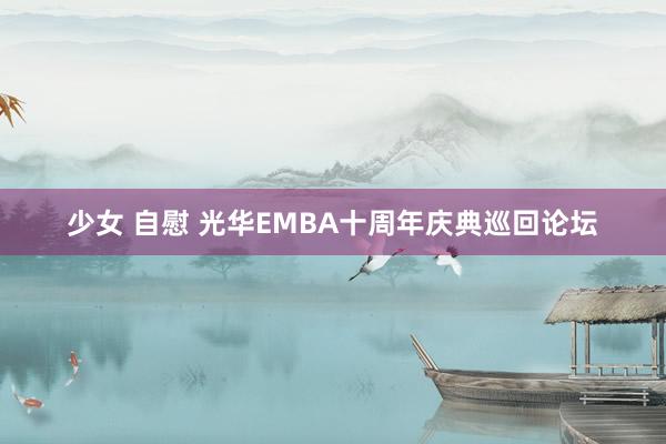 少女 自慰 光华EMBA十周年庆典巡回论坛