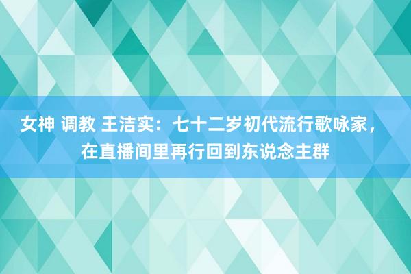 女神 调教 王洁实：七十二岁初代流行歌咏家，<a href=