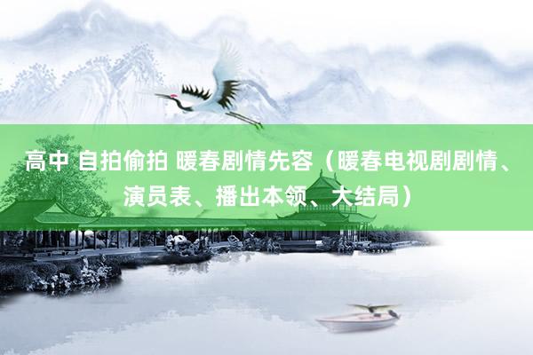 高中 自拍偷拍 暖春剧情先容（暖春电视剧剧情、演员表、播出本领、大结局）