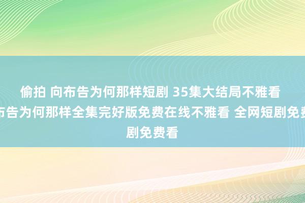 偷拍 向布告为何那样短剧 35集大结局不雅看 向布告为何那样全集完好版免费在线不雅看 全网短剧免费看