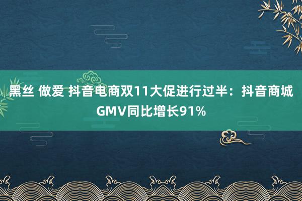 黑丝 做爱 抖音电商双11大促进行过半：抖音商城GMV同比增长91%