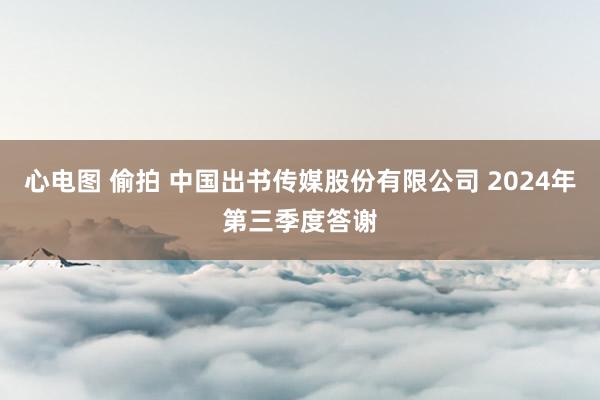 心电图 偷拍 中国出书传媒股份有限公司 2024年第三季度答谢