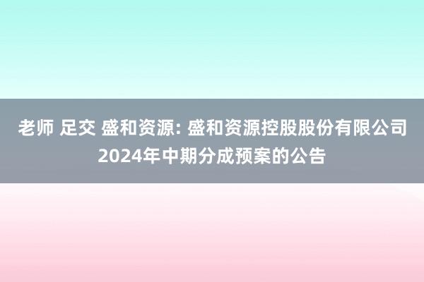 老师 足交 盛和资源: 盛和资源控股股份有限公司2024年中期分成预案的公告