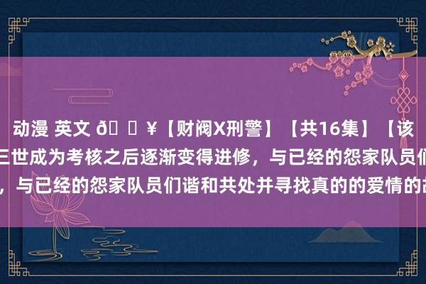 动漫 英文 🔥【财阀X刑警】【共16集】【该剧论述了不懂事的财阀三世成为考核之后逐渐变得进修，与已经的怨家队员们谐和共处并寻找真的的爱情的故事】