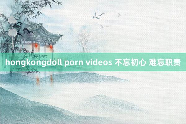 hongkongdoll porn videos 不忘初心 难忘职责