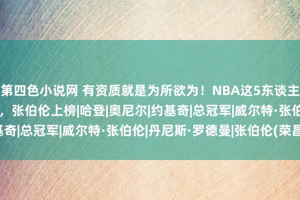 第四色小说网 有资质就是为所欲为！NBA这5东谈主不知谈自律仍能成巨星，张伯伦上榜|哈登|奥尼尔|约基奇|总冠军|威尔特·张伯伦|丹尼斯·罗德曼|张伯伦(荣昌)